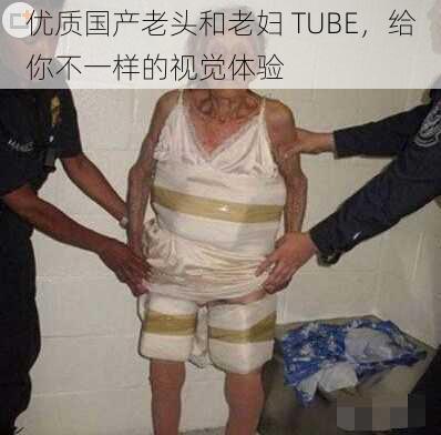 优质国产老头和老妇 TUBE，给你不一样的视觉体验