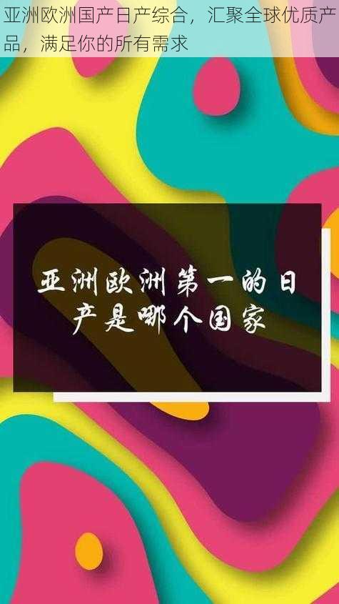 亚洲欧洲国产日产综合，汇聚全球优质产品，满足你的所有需求