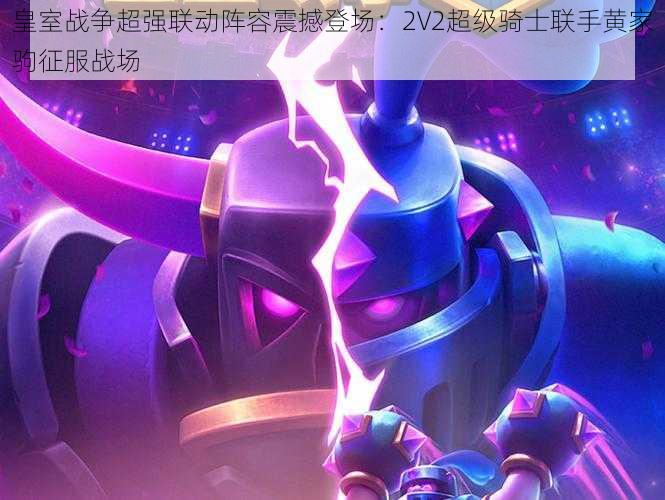 皇室战争超强联动阵容震撼登场：2V2超级骑士联手黄家驹征服战场