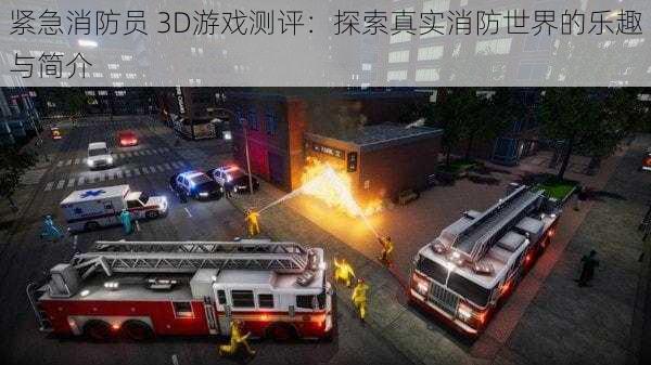 紧急消防员 3D游戏测评：探索真实消防世界的乐趣与简介