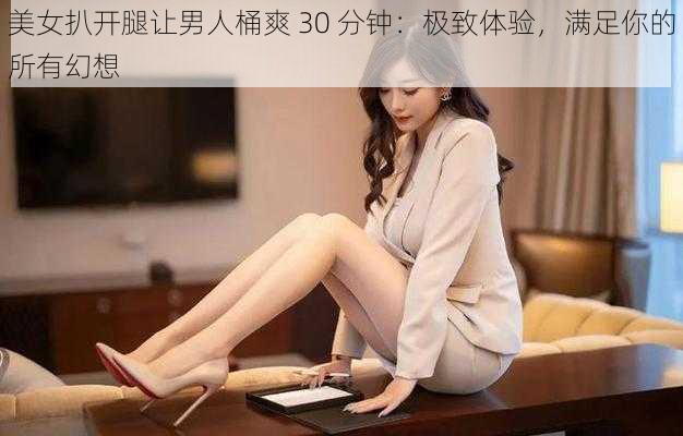 美女扒开腿让男人桶爽 30 分钟：极致体验，满足你的所有幻想