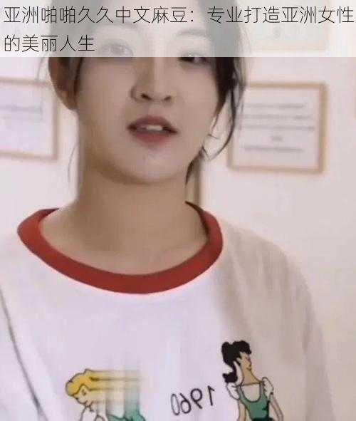 亚洲啪啪久久中文麻豆：专业打造亚洲女性的美丽人生