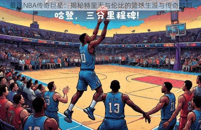 最强NBA传奇巨星：揭秘特里无与伦比的篮球生涯与传奇时刻