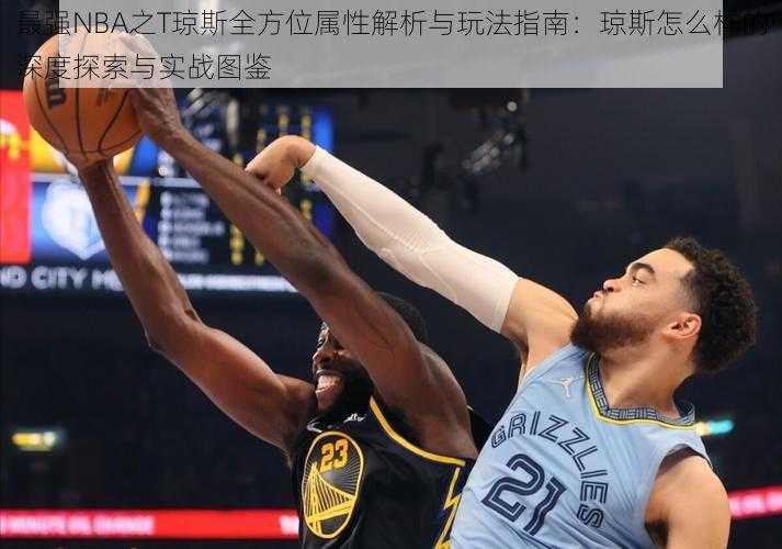 最强NBA之T琼斯全方位属性解析与玩法指南：琼斯怎么样的深度探索与实战图鉴