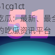 51cg1ct 吃瓜：最新、最全的吃瓜资讯平台