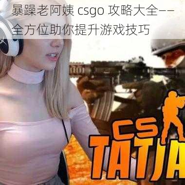 暴躁老阿姨 csgo 攻略大全——全方位助你提升游戏技巧