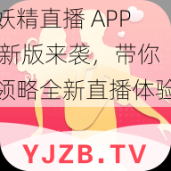 妖精直播 APP 新版来袭，带你领略全新直播体验