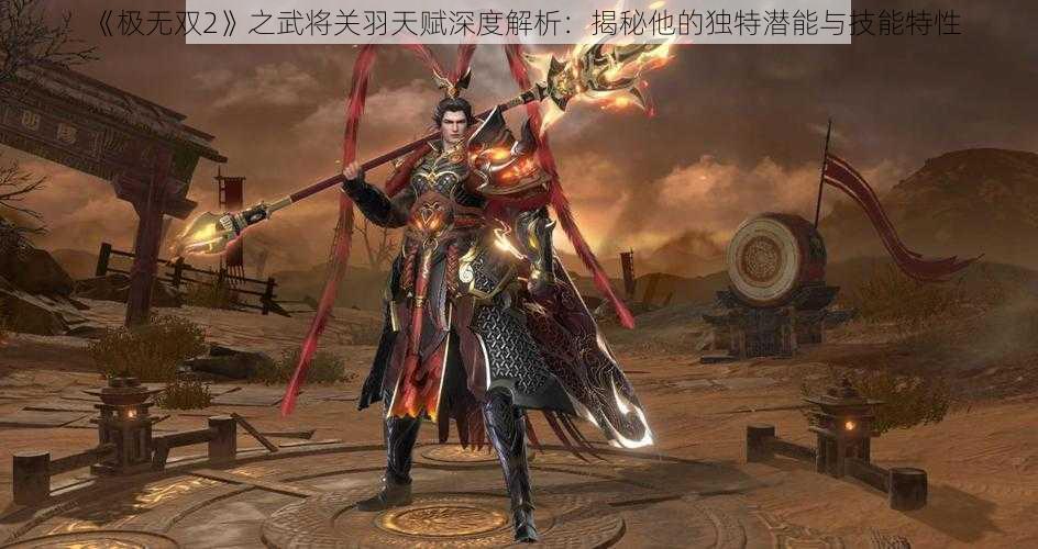 《极无双2》之武将关羽天赋深度解析：揭秘他的独特潜能与技能特性