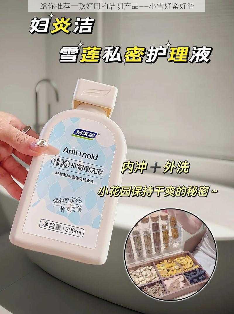 给你推荐一款好用的洁阴产品——小雪好紧好滑