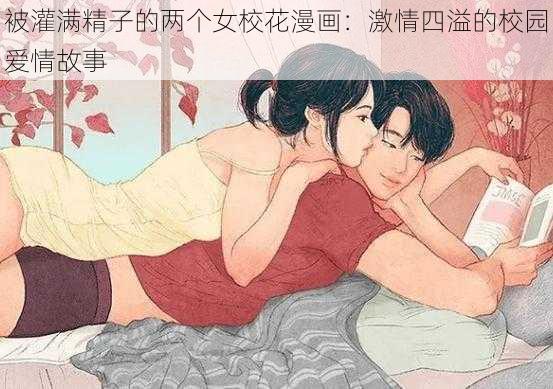 被灌满精子的两个女校花漫画：激情四溢的校园爱情故事