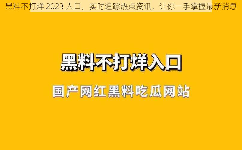 黑料不打烊 2023 入口，实时追踪热点资讯，让你一手掌握最新消息