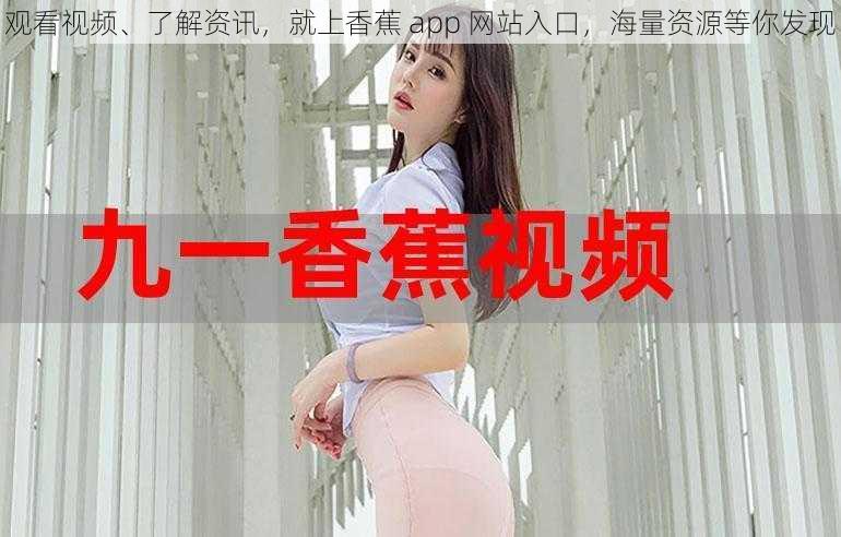 观看视频、了解资讯，就上香蕉 app 网站入口，海量资源等你发现