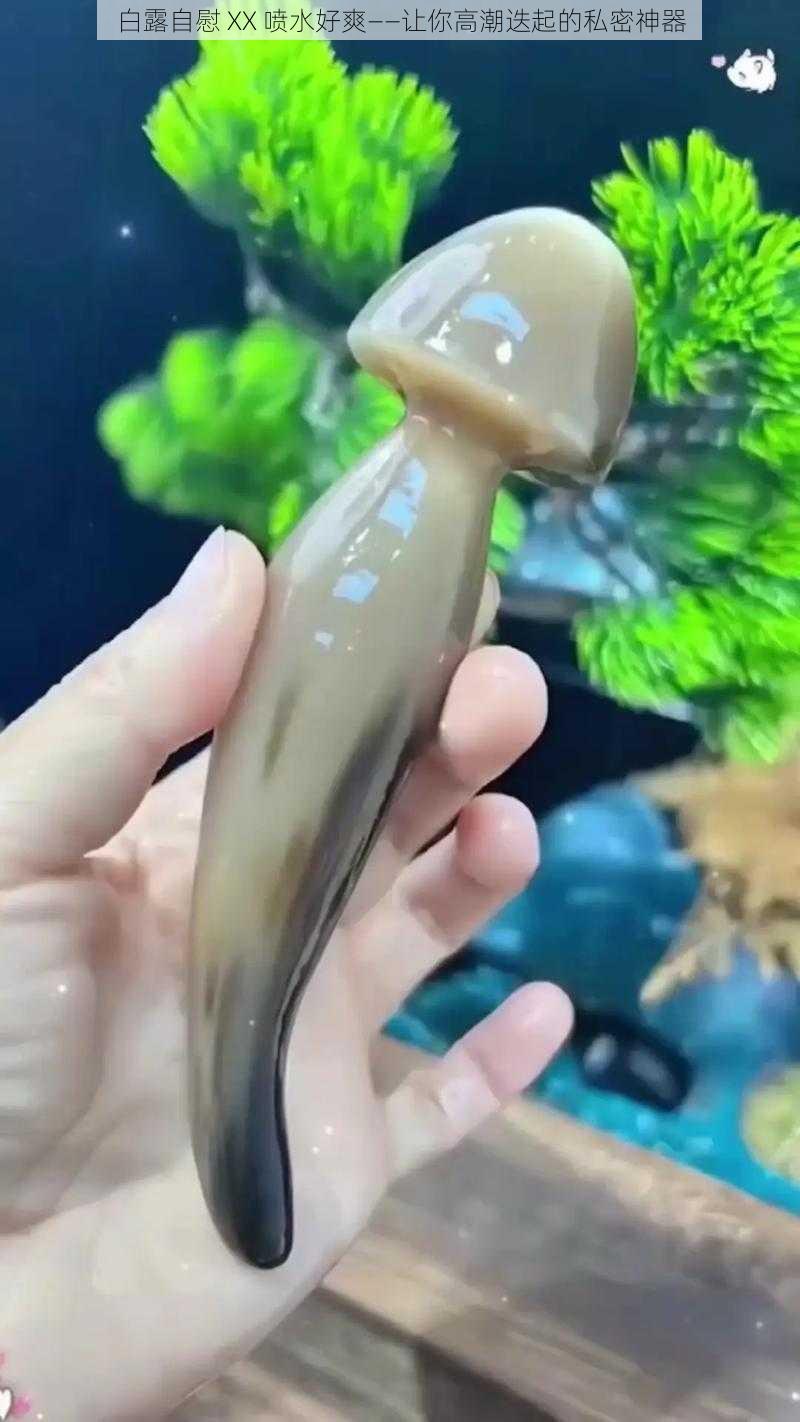 白露自慰 XX 喷水好爽——让你高潮迭起的私密神器