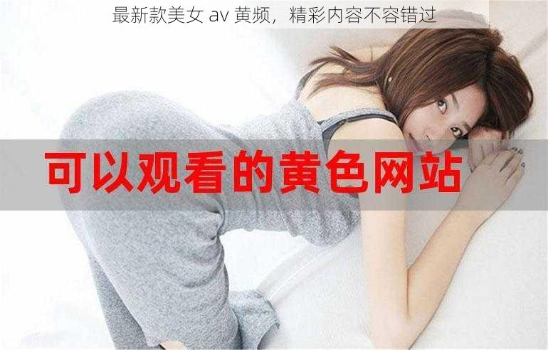 最新款美女 av 黄频，精彩内容不容错过