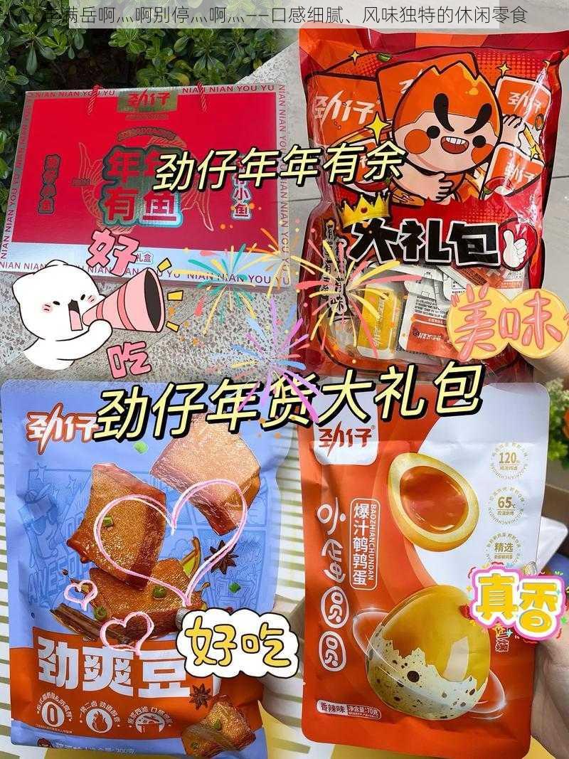 丰满岳啊灬啊别停灬啊灬——口感细腻、风味独特的休闲零食