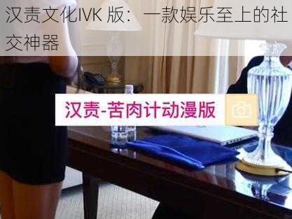 汉责文化IVK 版：一款娱乐至上的社交神器