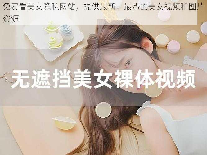 免费看美女隐私网站，提供最新、最热的美女视频和图片资源