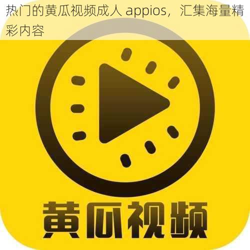 热门的黄瓜视频成人 appios，汇集海量精彩内容