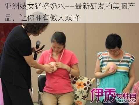 亚洲妓女猛挤奶水——最新研发的美胸产品，让你拥有傲人双峰