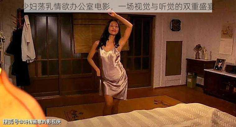 少妇荡乳情欲办公室电影，一场视觉与听觉的双重盛宴