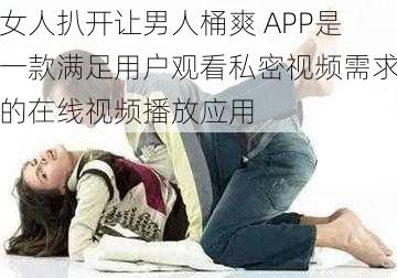 女人扒开让男人桶爽 APP是一款满足用户观看私密视频需求的在线视频播放应用