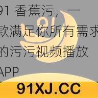 91 香蕉污，一款满足你所有需求的污污视频播放 APP