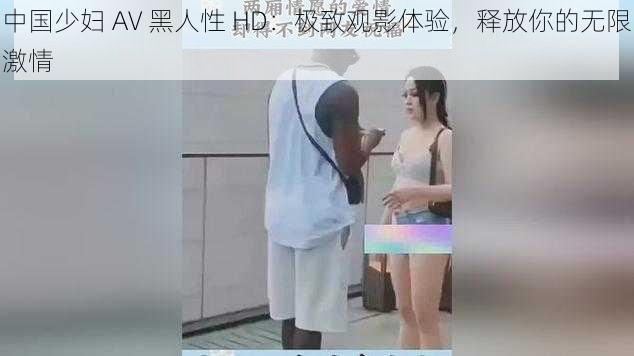 中国少妇 AV 黑人性 HD：极致观影体验，释放你的无限激情