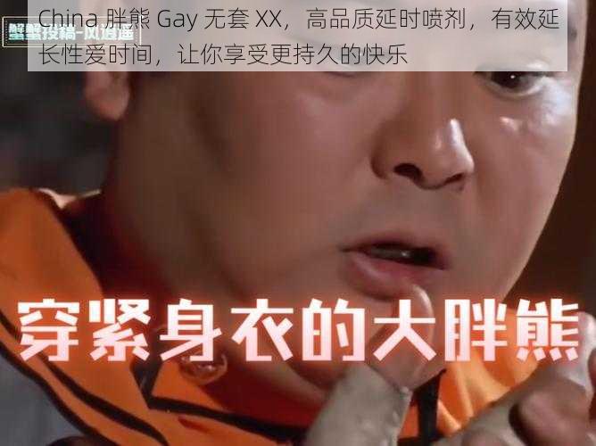 China 胖熊 Gay 无套 XX，高品质延时喷剂，有效延长性爱时间，让你享受更持久的快乐