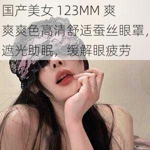 国产美女 123MM 爽爽爽色高清舒适蚕丝眼罩，遮光助眠，缓解眼疲劳