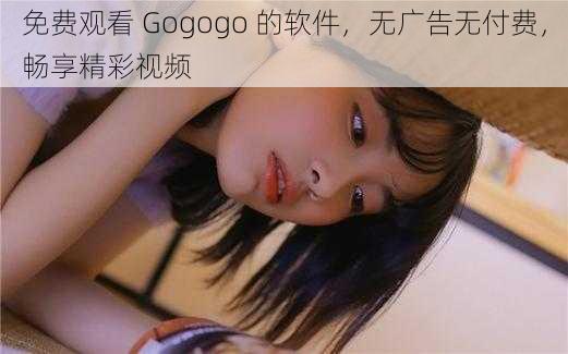 免费观看 Gogogo 的软件，无广告无付费，畅享精彩视频