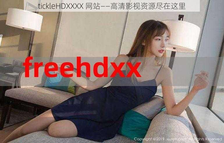 tickleHDXXXX 网站——高清影视资源尽在这里