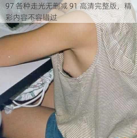 97 各种走光无删减 91 高清完整版，精彩内容不容错过