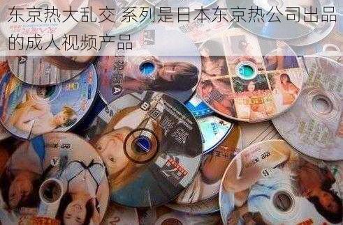 东京热大乱交 系列是日本东京热公司出品的成人视频产品