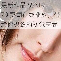 最新作品 SSNI-879 葵司在线播放，带给你极致的视觉享受