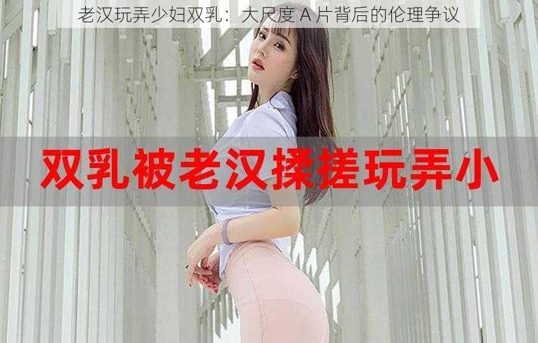 老汉玩弄少妇双乳：大尺度 A 片背后的伦理争议