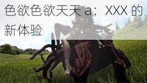 色欲色欲天天 a：XXX 的新体验