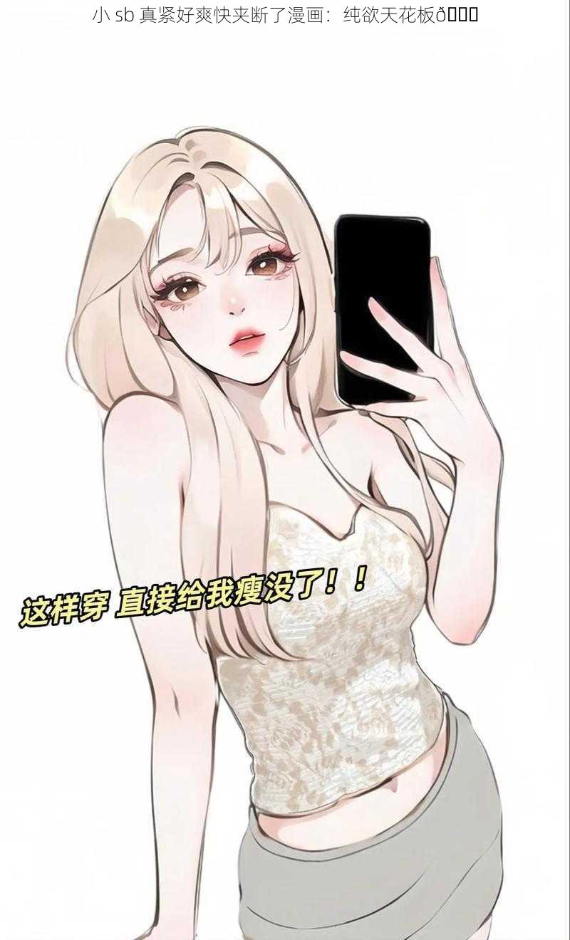 小 sb 真紧好爽快夹断了漫画：纯欲天花板😍