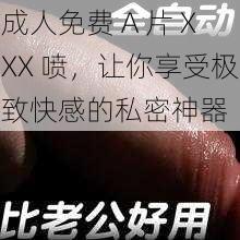 成人免费 A 片 XXX 喷，让你享受极致快感的私密神器