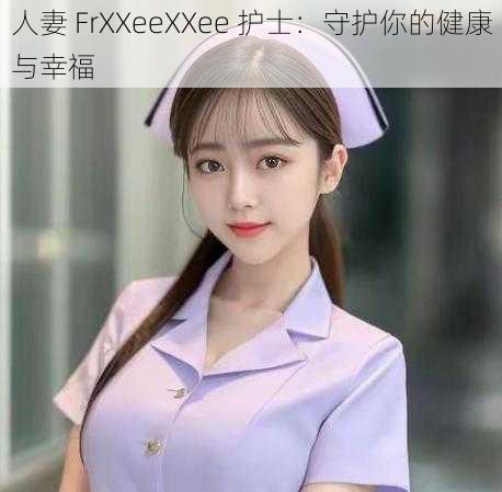 人妻 FrXXeeXXee 护士：守护你的健康与幸福