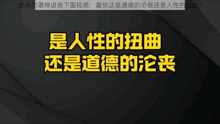 老师奶罩伸进我下面视频：震惊这是道德的沦丧还是人性的扭曲？