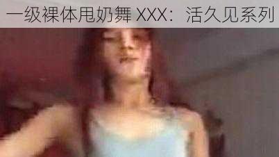 一级裸体甩奶舞 XXX：活久见系列