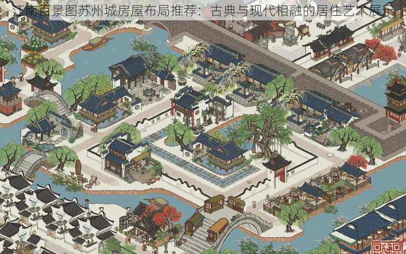 江南百景图苏州城房屋布局推荐：古典与现代相融的居住艺术展示