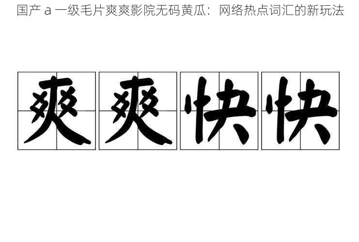 国产 a 一级毛片爽爽影院无码黄瓜：网络热点词汇的新玩法