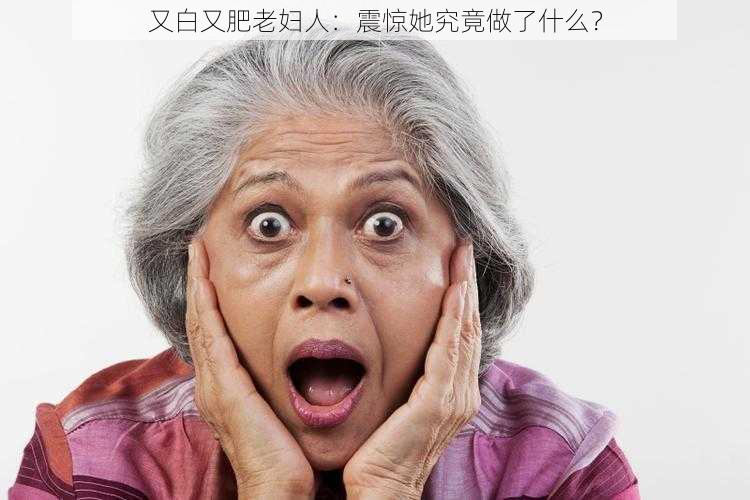 又白又肥老妇人：震惊她究竟做了什么？