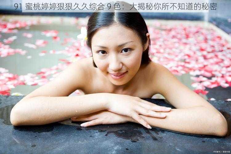 91 蜜桃婷婷狠狠久久综合 9 色：大揭秘你所不知道的秘密