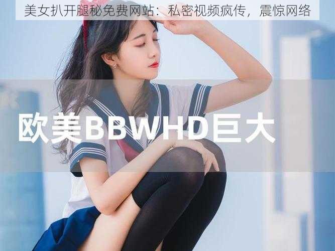 美女扒开腿秘免费网站：私密视频疯传，震惊网络