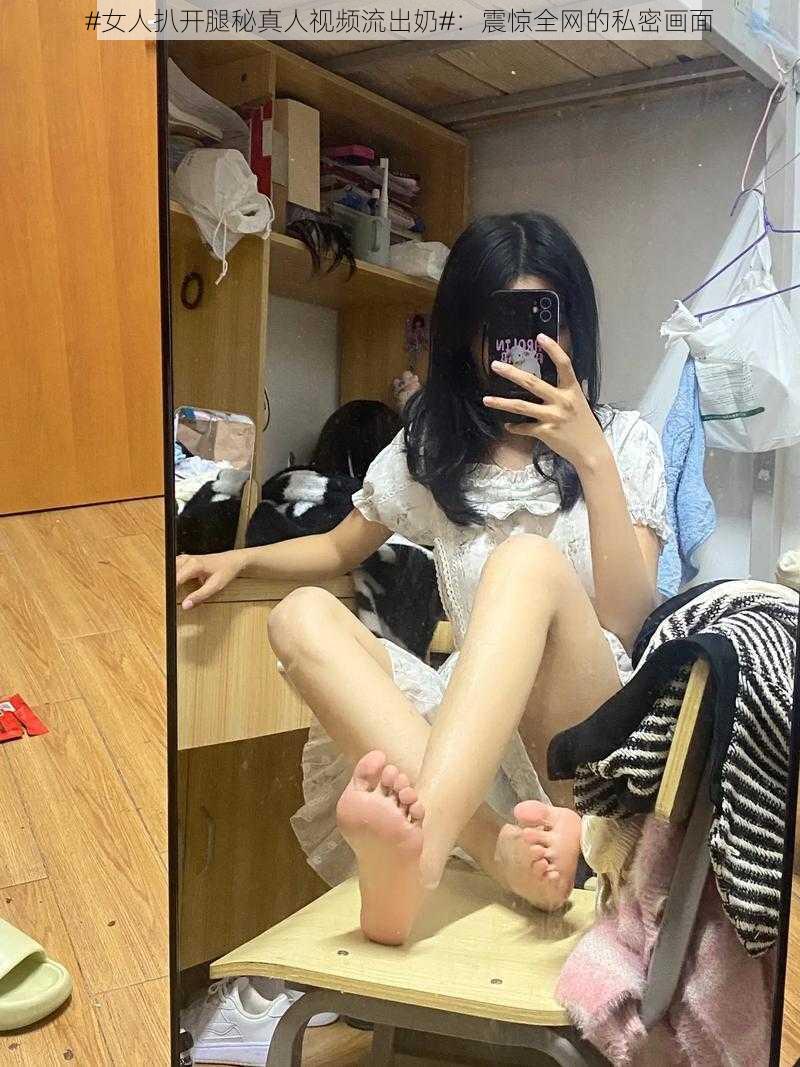 #女人扒开腿秘真人视频流出奶#：震惊全网的私密画面