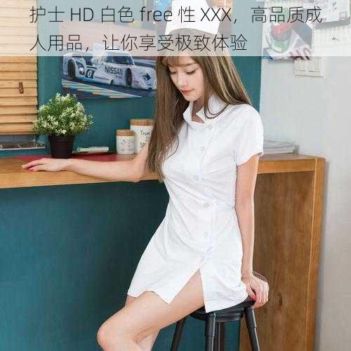 护士 HD 白色 free 性 XXX，高品质成人用品，让你享受极致体验