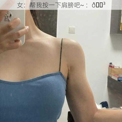 女：帮我按一下肩膀吧~ ：😳