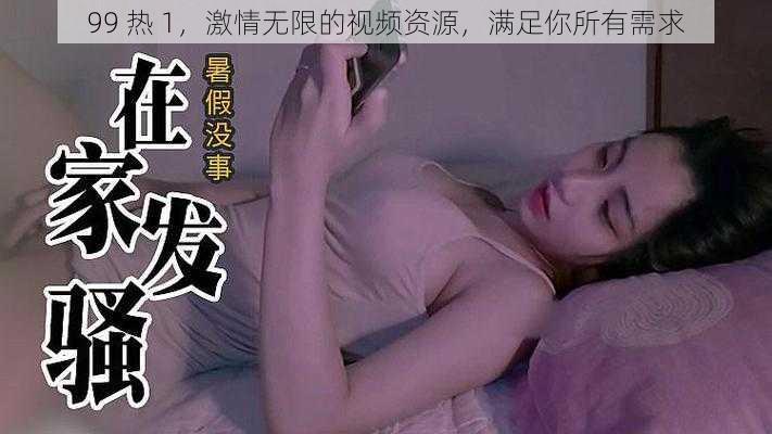 99 热 1，激情无限的视频资源，满足你所有需求